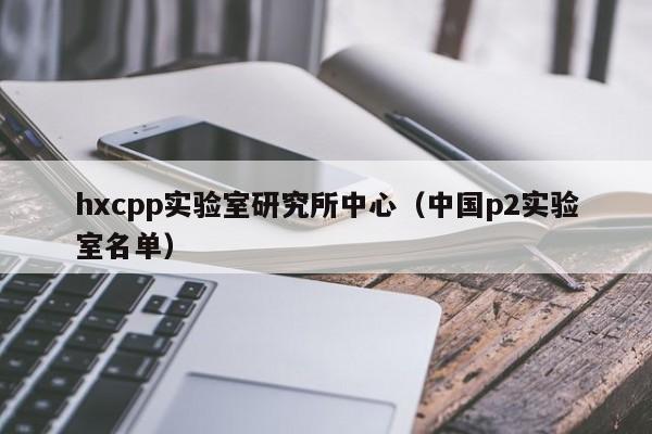 hxcpp实验室研究所中心（中国p2实验室名单）