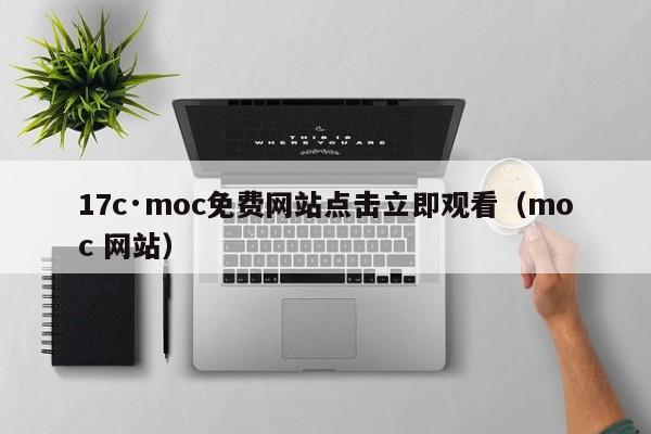 17c·moc免费网站点击立即观看（moc 网站）