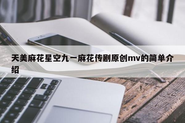 天美麻花星空九一麻花传剧原创mv的简单介绍