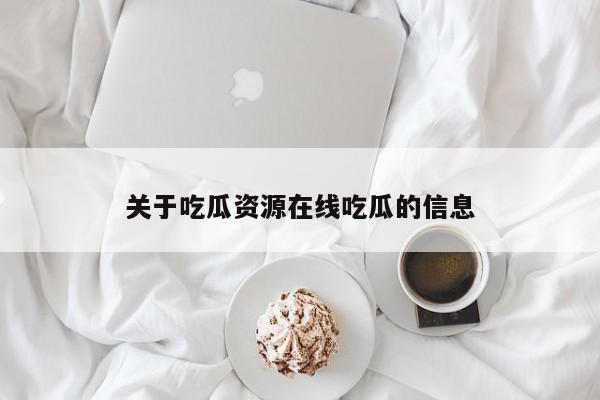 关于吃瓜资源在线吃瓜的信息