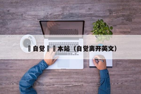 請自觉離開本站（自觉离开英文）