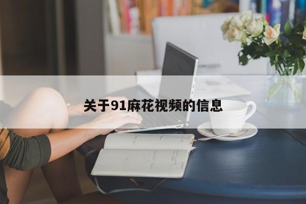 关于91麻花视频的信息