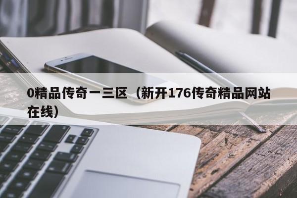 0精品传奇一三区（新开176传奇精品网站在线）