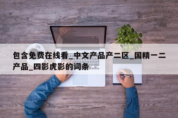 包含免费在线看_中文产品产二区_国精一二产品_四影虎影的词条