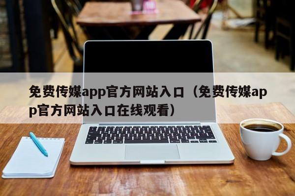免费传媒app官方网站入口（免费传媒app官方网站入口在线观看）