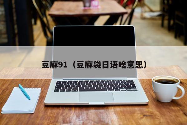 豆麻91（豆麻袋日语啥意思）