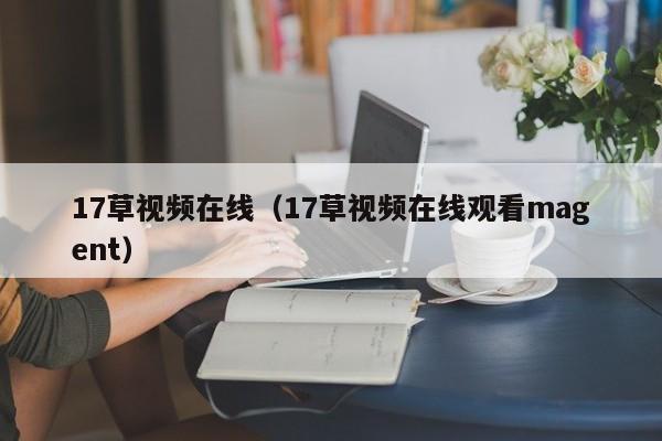17草视频在线（17草视频在线观看magent）