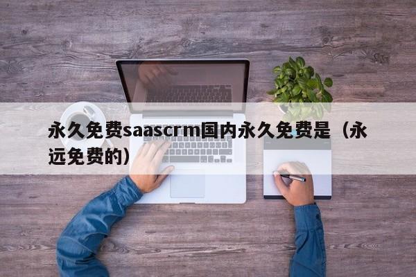 永久免费saascrm国内永久免费是（永远免费的）