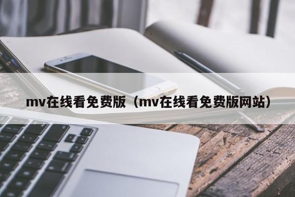 mv在线看免费版（mv在线看免费版网站）