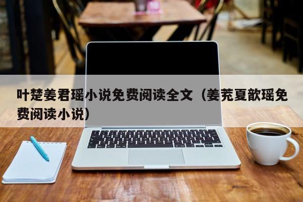 叶楚姜君瑶小说免费阅读全文（姜茺夏歆瑶免费阅读小说）