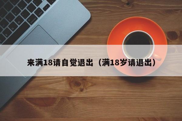 来满18请自觉退出（满18岁请退出）