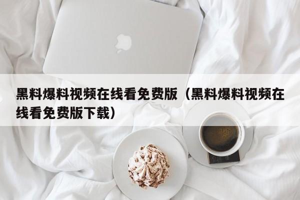 黑料爆料视频在线看免费版（黑料爆料视频在线看免费版下载）