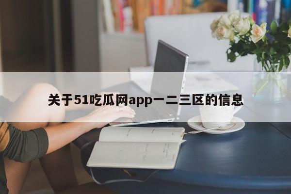 关于51吃瓜网app一二三区的信息