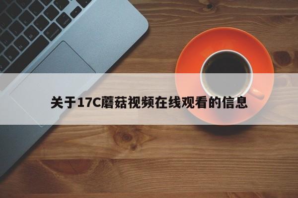 关于17C蘑菇视频在线观看的信息