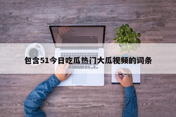 包含51今日吃瓜热门大瓜视频的词条