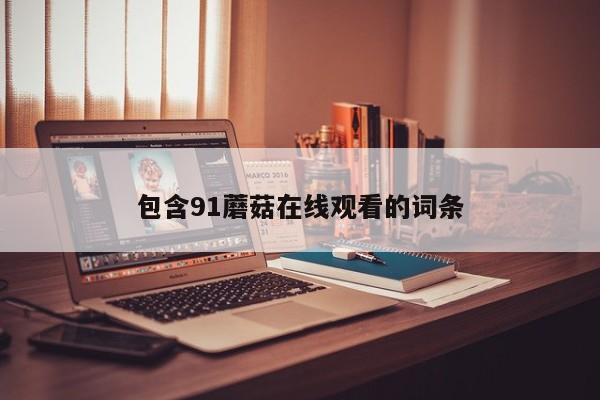 包含91蘑菇在线观看的词条