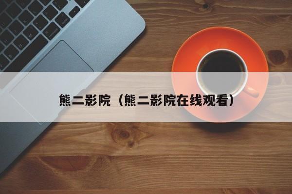 熊二影院（熊二影院在线观看）