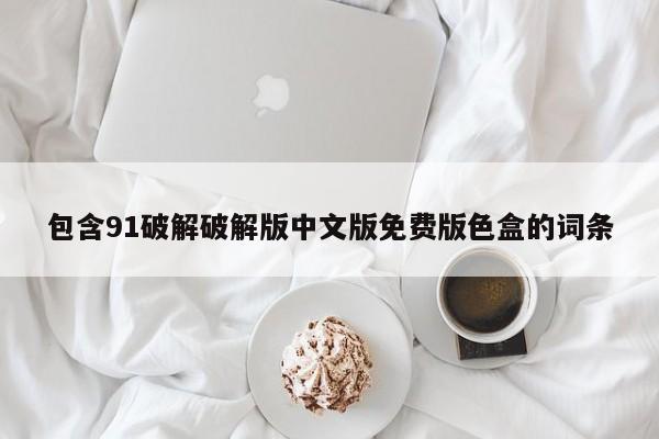 包含91破解破解版中文版免费版色盒的词条