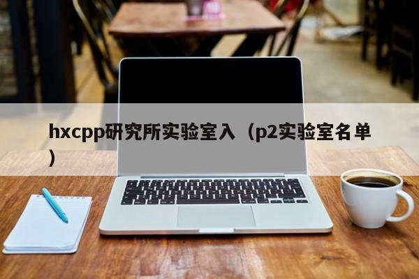 hxcpp研究所实验室入（p2实验室名单）