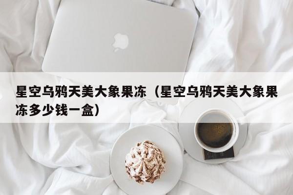 星空乌鸦天美大象果冻（星空乌鸦天美大象果冻多少钱一盒）
