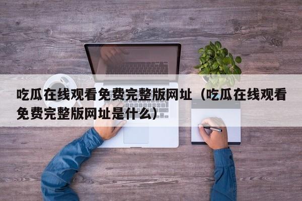 吃瓜在线观看免费完整版网址（吃瓜在线观看免费完整版网址是什么）