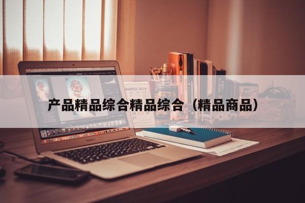 产品精品综合精品综合（精品商品）