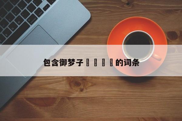 包含御梦子🔞的词条
