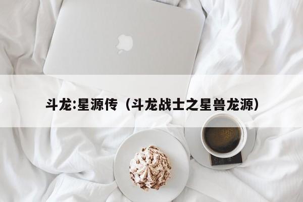 斗龙:星源传（斗龙战士之星兽龙源）