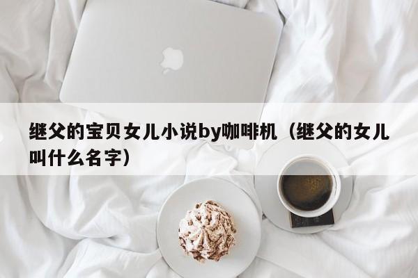 继父的宝贝女儿小说by咖啡机（继父的女儿叫什么名字）