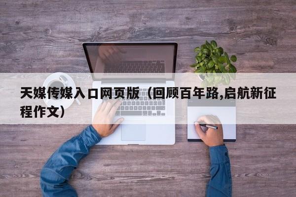 天媒传媒入口网页版（回顾百年路,启航新征程作文）