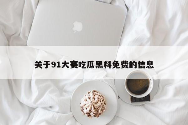 关于91大赛吃瓜黑料免费的信息