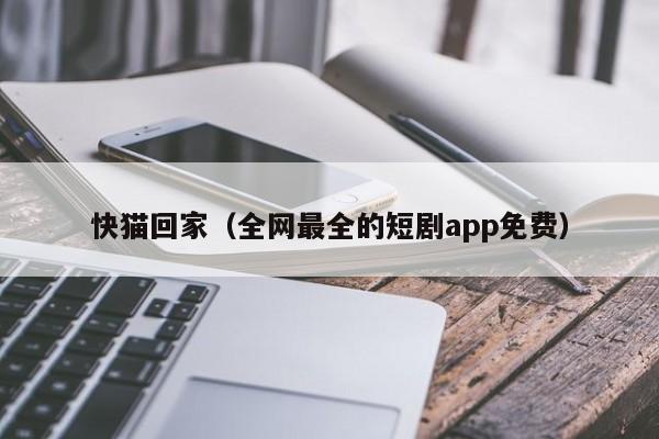 快猫回家（全网最全的短剧app免费）