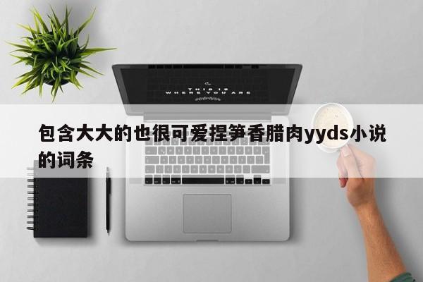包含大大的也很可爱捏笋香腊肉yyds小说的词条