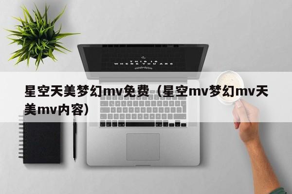 星空天美梦幻mv免费（星空mv梦幻mv天美mv内容）