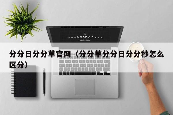分分日分分草官网（分分草分分日分分秒怎么区分）