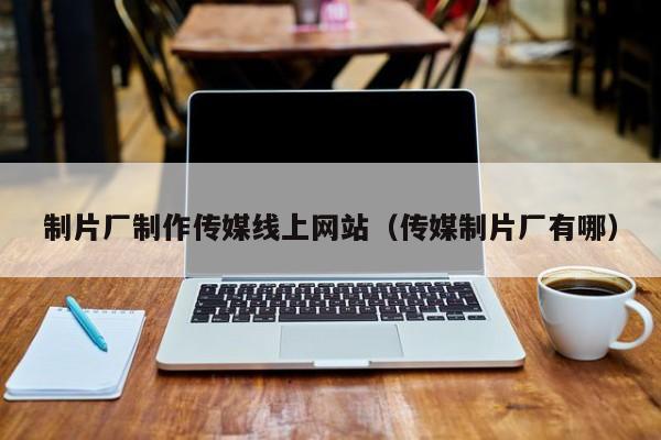 制片厂制作传媒线上网站（传媒制片厂有哪）